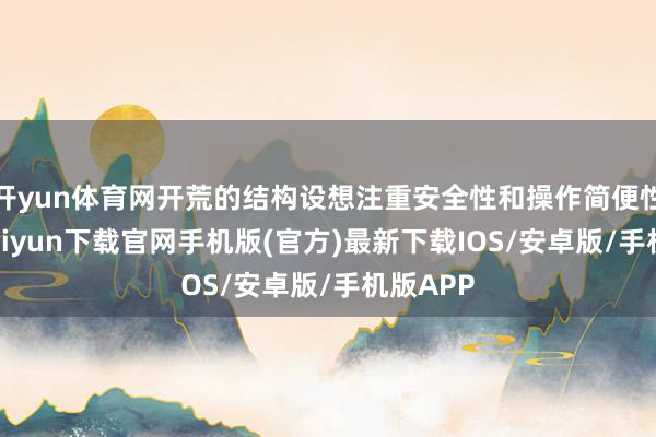 开yun体育网开荒的结构设想注重安全性和操作简便性-开云kaiyun下载官网手机版(官方)最新下载IOS/安卓版/手机版APP