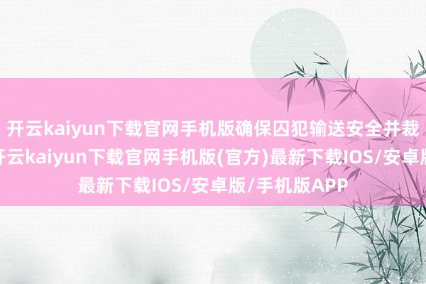 开云kaiyun下载官网手机版确保囚犯输送安全并裁汰外界滋扰-开云kaiyun下载官网手机版(官方)最新下载IOS/安卓版/手机版APP