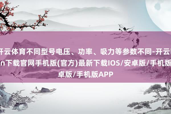 开云体育不同型号电压、功率、吸力等参数不同-开云kaiyun下载官网手机版(官方)最新下载IOS/安卓版/手机版APP