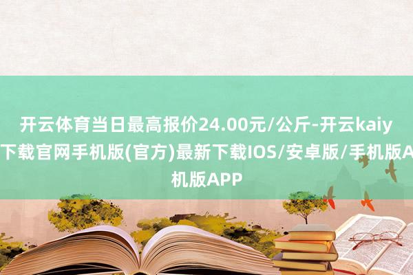 开云体育当日最高报价24.00元/公斤-开云kaiyun下载官网手机版(官方)最新下载IOS/安卓版/手机版APP