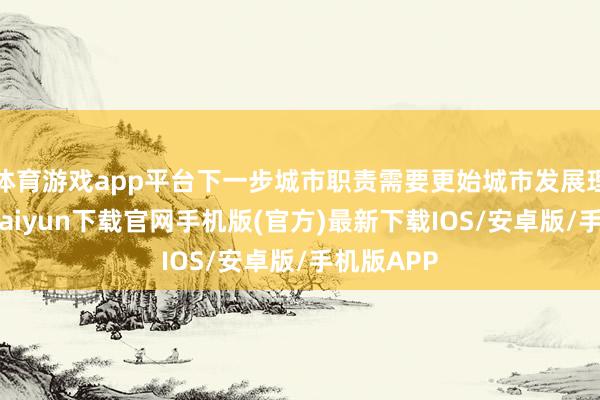 体育游戏app平台下一步城市职责需要更始城市发展理念-开云kaiyun下载官网手机版(官方)最新下载IOS/安卓版/手机版APP