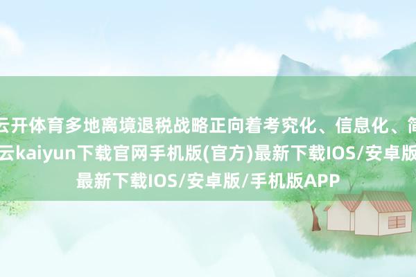 云开体育多地离境退税战略正向着考究化、信息化、简单化发展-开云kaiyun下载官网手机版(官方)最新下载IOS/安卓版/手机版APP