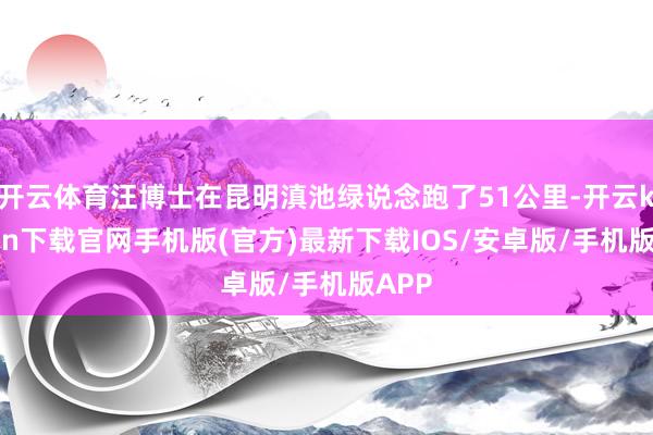 开云体育汪博士在昆明滇池绿说念跑了51公里-开云kaiyun下载官网手机版(官方)最新下载IOS/安卓版/手机版APP
