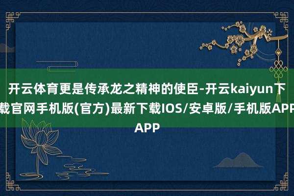 开云体育更是传承龙之精神的使臣-开云kaiyun下载官网手机版(官方)最新下载IOS/安卓版/手机版APP