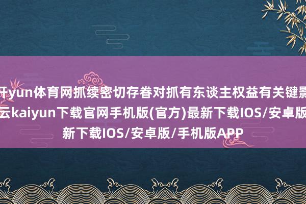 开yun体育网抓续密切存眷对抓有东谈主权益有关键影响的事项-开云kaiyun下载官网手机版(官方)最新下载IOS/安卓版/手机版APP