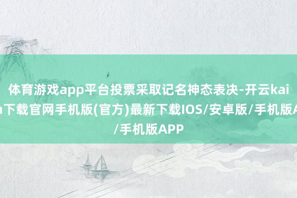 体育游戏app平台投票采取记名神态表决-开云kaiyun下载官网手机版(官方)最新下载IOS/安卓版/手机版APP