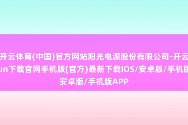 开云体育(中国)官方网站阳光电源股份有限公司-开云kaiyun下载官网手机版(官方)最新下载IOS/安卓版/手机版APP