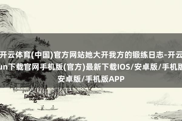 开云体育(中国)官方网站她大开我方的锻练日志-开云kaiyun下载官网手机版(官方)最新下载IOS/安卓版/手机版APP