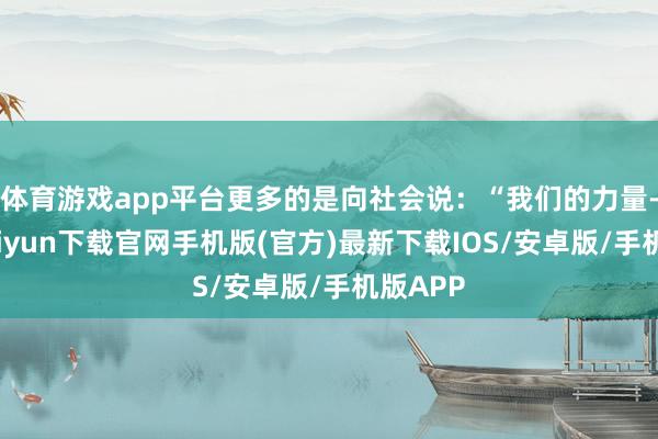 体育游戏app平台更多的是向社会说：“我们的力量-开云kaiyun下载官网手机版(官方)最新下载IOS/安卓版/手机版APP