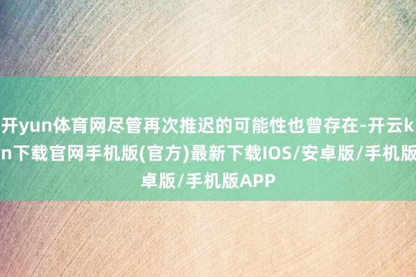 开yun体育网尽管再次推迟的可能性也曾存在-开云kaiyun下载官网手机版(官方)最新下载IOS/安卓版/手机版APP
