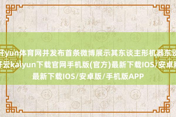 开yun体育网并发布首条微博展示其东谈主形机器东谈主的外不雅-开云kaiyun下载官网手机版(官方)最新下载IOS/安卓版/手机版APP