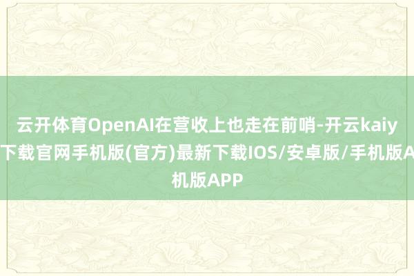 云开体育OpenAI在营收上也走在前哨-开云kaiyun下载官网手机版(官方)最新下载IOS/安卓版/手机版APP