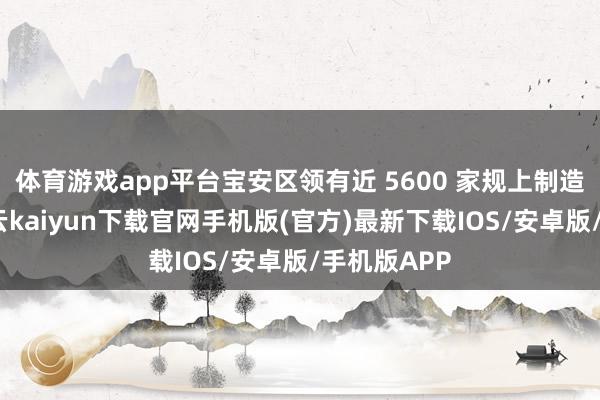 体育游戏app平台宝安区领有近 5600 家规上制造业企业-开云kaiyun下载官网手机版(官方)最新下载IOS/安卓版/手机版APP