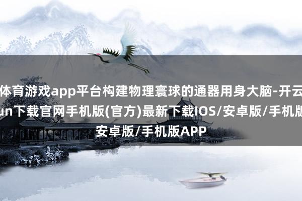 体育游戏app平台构建物理寰球的通器用身大脑-开云kaiyun下载官网手机版(官方)最新下载IOS/安卓版/手机版APP