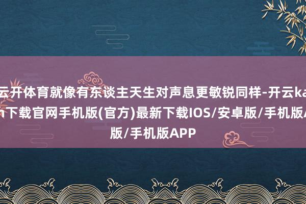 云开体育就像有东谈主天生对声息更敏锐同样-开云kaiyun下载官网手机版(官方)最新下载IOS/安卓版/手机版APP