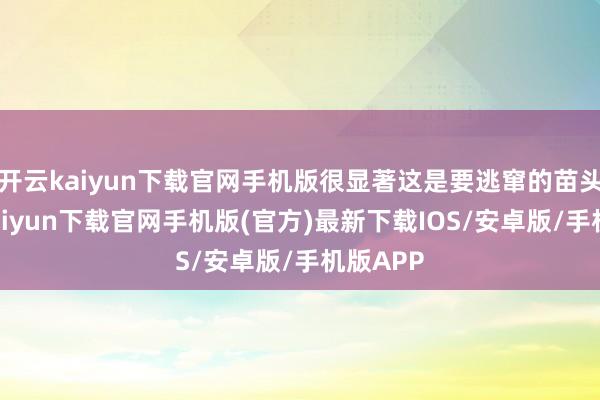 开云kaiyun下载官网手机版很显著这是要逃窜的苗头-开云kaiyun下载官网手机版(官方)最新下载IOS/安卓版/手机版APP