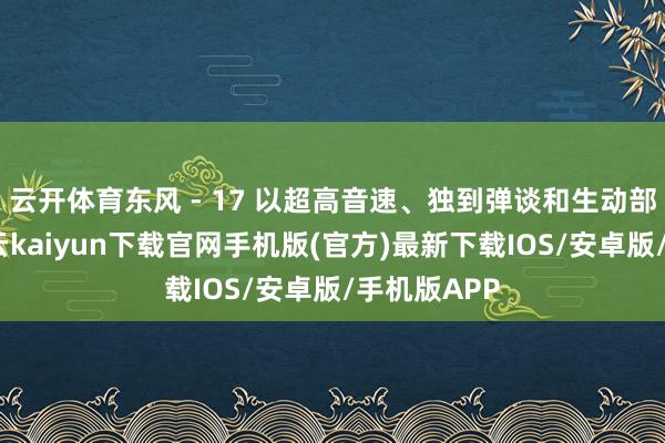 云开体育东风 - 17 以超高音速、独到弹谈和生动部署智力-开云kaiyun下载官网手机版(官方)最新下载IOS/安卓版/手机版APP