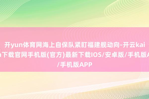 开yun体育网海上自保队紧盯福建舰动向-开云kaiyun下载官网手机版(官方)最新下载IOS/安卓版/手机版APP