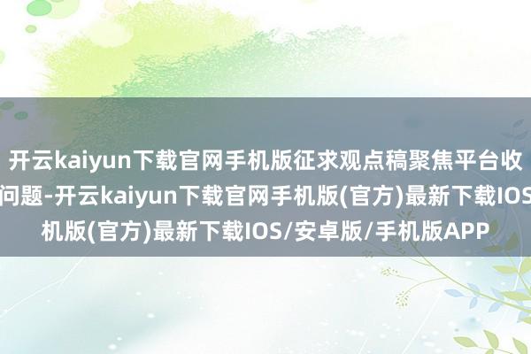 开云kaiyun下载官网手机版征求观点稿聚焦平台收费、促销当作等要点问题-开云kaiyun下载官网手机版(官方)最新下载IOS/安卓版/手机版APP