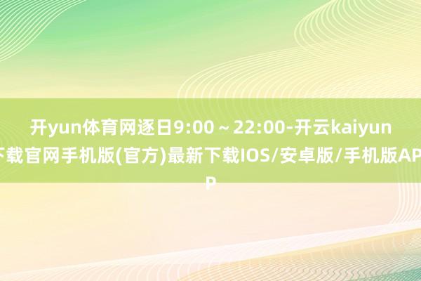 开yun体育网逐日9:00~22:00-开云kaiyun下载官网手机版(官方)最新下载IOS/安卓版/手机版APP