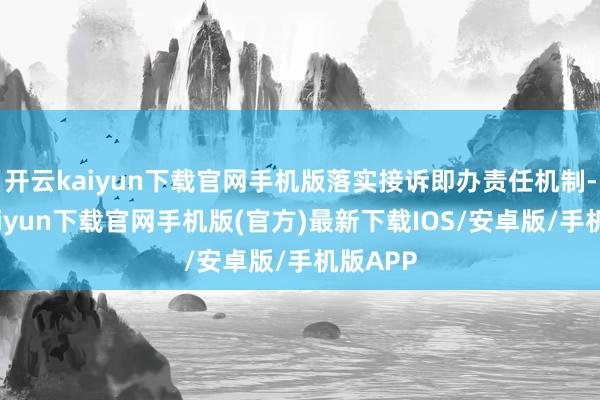 开云kaiyun下载官网手机版落实接诉即办责任机制-开云kaiyun下载官网手机版(官方)最新下载IOS/安卓版/手机版APP