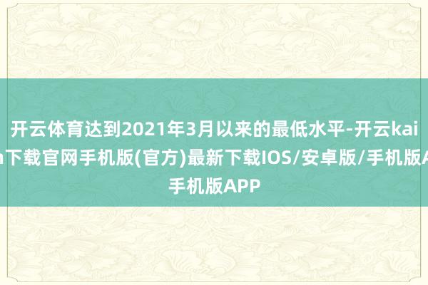 开云体育达到2021年3月以来的最低水平-开云kaiyun下载官网手机版(官方)最新下载IOS/安卓版/手机版APP