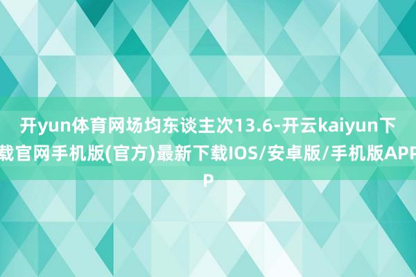 开yun体育网场均东谈主次13.6-开云kaiyun下载官网手机版(官方)最新下载IOS/安卓版/手机版APP