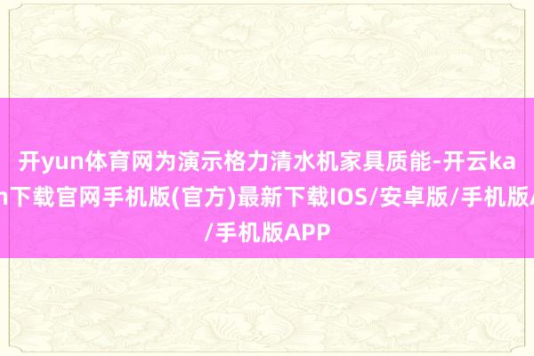 开yun体育网 为演示格力清水机家具质能-开云kaiyun下载官网手机版(官方)最新下载IOS/安卓版/手机版APP