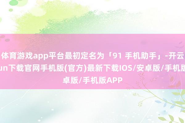 体育游戏app平台最初定名为「91 手机助手」-开云kaiyun下载官网手机版(官方)最新下载IOS/安卓版/手机版APP