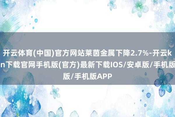 开云体育(中国)官方网站莱茵金属下降2.7%-开云kaiyun下载官网手机版(官方)最新下载IOS/安卓版/手机版APP