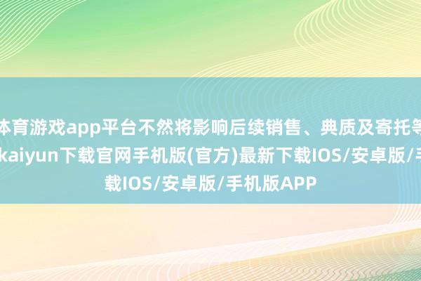体育游戏app平台不然将影响后续销售、典质及寄托等程度-开云kaiyun下载官网手机版(官方)最新下载IOS/安卓版/手机版APP