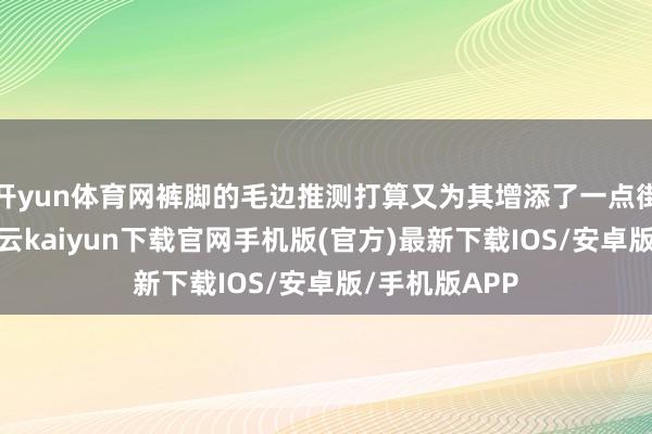 开yun体育网裤脚的毛边推测打算又为其增添了一点街头的即兴-开云kaiyun下载官网手机版(官方)最新下载IOS/安卓版/手机版APP