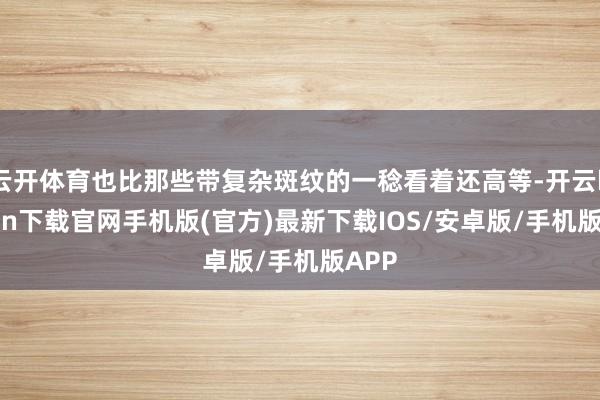 云开体育也比那些带复杂斑纹的一稔看着还高等-开云kaiyun下载官网手机版(官方)最新下载IOS/安卓版/手机版APP