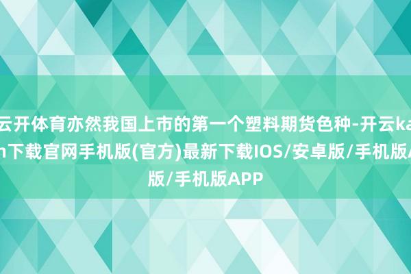 云开体育亦然我国上市的第一个塑料期货色种-开云kaiyun下载官网手机版(官方)最新下载IOS/安卓版/手机版APP