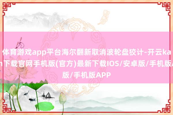 体育游戏app平台海尔翻新取消波轮盘狡计-开云kaiyun下载官网手机版(官方)最新下载IOS/安卓版/手机版APP
