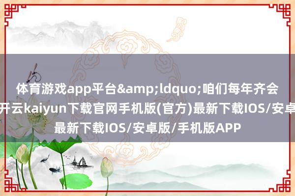 体育游戏app平台“咱们每年齐会发布多款新品-开云kaiyun下载官网手机版(官方)最新下载IOS/安卓版/手机版APP