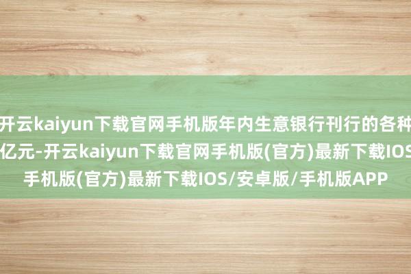 开云kaiyun下载官网手机版年内生意银行刊行的各种债券限度已达2.88万亿元-开云kaiyun下载官网手机版(官方)最新下载IOS/安卓版/手机版APP
