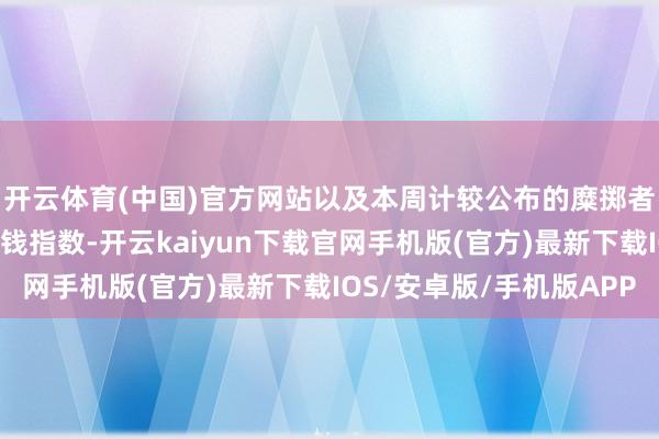 开云体育(中国)官方网站以及本周计较公布的糜掷者价钱指数和坐褥者价钱指数-开云kaiyun下载官网手机版(官方)最新下载IOS/安卓版/手机版APP