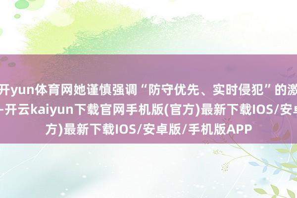 开yun体育网她谨慎强调“防守优先、实时侵犯”的激情健康职责原则-开云kaiyun下载官网手机版(官方)最新下载IOS/安卓版/手机版APP