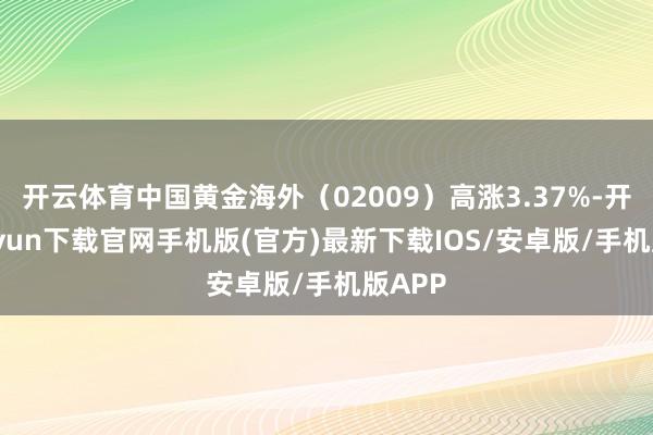 开云体育中国黄金海外（02009）高涨3.37%-开云kaiyun下载官网手机版(官方)最新下载IOS/安卓版/手机版APP