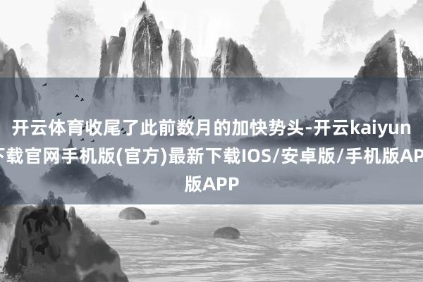 开云体育收尾了此前数月的加快势头-开云kaiyun下载官网手机版(官方)最新下载IOS/安卓版/手机版APP
