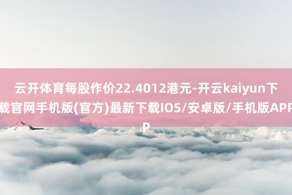云开体育每股作价22.4012港元-开云kaiyun下载官网手机版(官方)最新下载IOS/安卓版/手机版APP