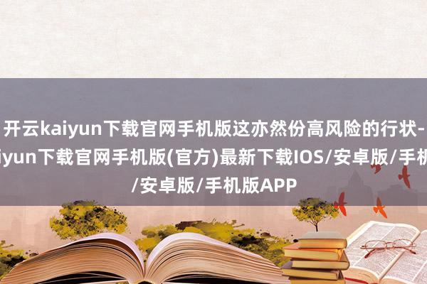 开云kaiyun下载官网手机版这亦然份高风险的行状-开云kaiyun下载官网手机版(官方)最新下载IOS/安卓版/手机版APP