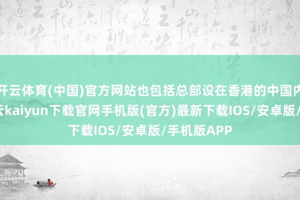 开云体育(中国)官方网站也包括总部设在香港的中国内地企业-开云kaiyun下载官网手机版(官方)最新下载IOS/安卓版/手机版APP