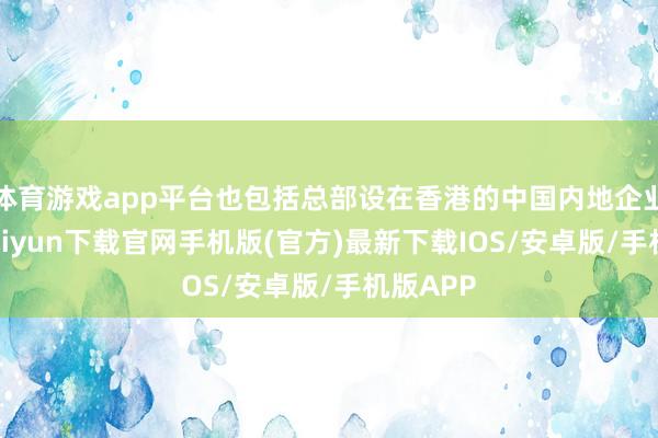 体育游戏app平台也包括总部设在香港的中国内地企业-开云kaiyun下载官网手机版(官方)最新下载IOS/安卓版/手机版APP