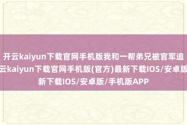 开云kaiyun下载官网手机版我和一帮弟兄被官军追得急慌时-开云kaiyun下载官网手机版(官方)最新下载IOS/安卓版/手机版APP