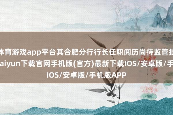 体育游戏app平台其合肥分行行长任职阅历尚待监管批准-开云kaiyun下载官网手机版(官方)最新下载IOS/安卓版/手机版APP