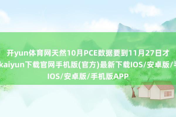 开yun体育网天然10月PCE数据要到11月27日才公布-开云kaiyun下载官网手机版(官方)最新下载IOS/安卓版/手机版APP