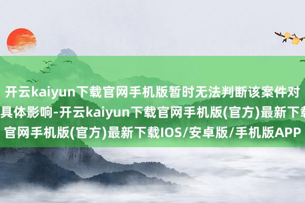 开云kaiyun下载官网手机版暂时无法判断该案件对公司本期或期后利润的具体影响-开云kaiyun下载官网手机版(官方)最新下载IOS/安卓版/手机版APP