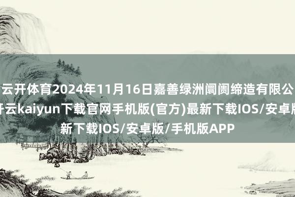 云开体育2024年11月16日嘉善绿洲阛阓缔造有限公司价钱行情-开云kaiyun下载官网手机版(官方)最新下载IOS/安卓版/手机版APP